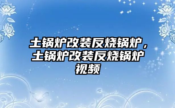 土鍋爐改裝反燒鍋爐，土鍋爐改裝反燒鍋爐視頻