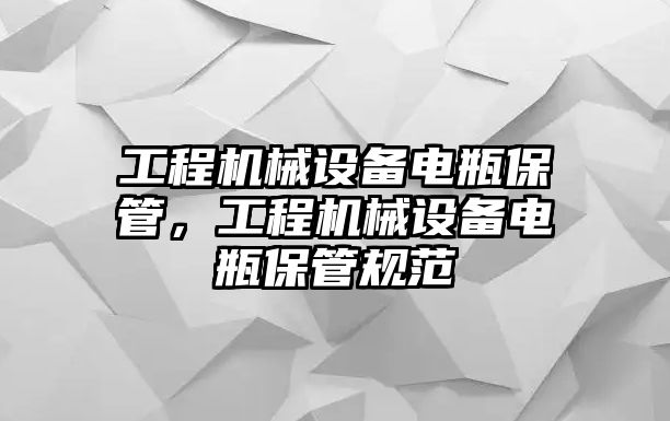 工程機械設備電瓶保管，工程機械設備電瓶保管規范