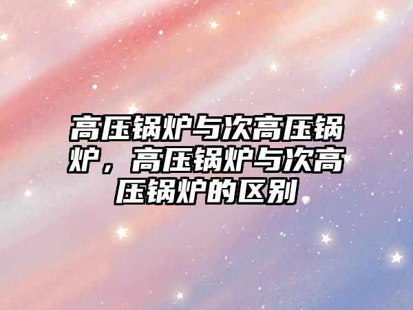 高壓鍋爐與次高壓鍋爐，高壓鍋爐與次高壓鍋爐的區別