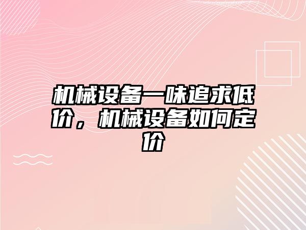 機械設備一味追求低價，機械設備如何定價