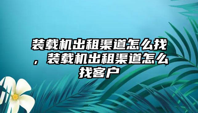 裝載機出租渠道怎么找，裝載機出租渠道怎么找客戶