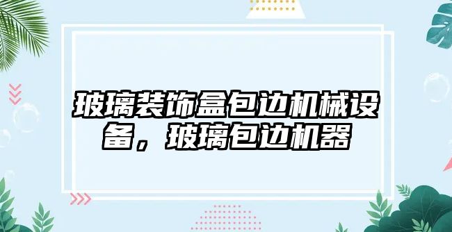 玻璃裝飾盒包邊機械設備，玻璃包邊機器