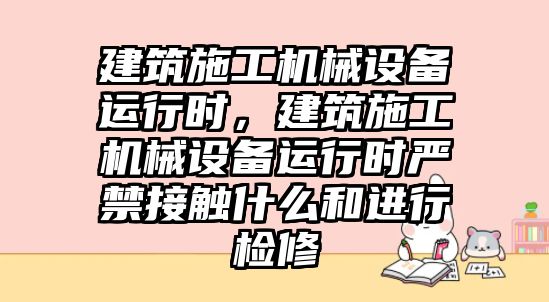 建筑施工機械設備運行時，建筑施工機械設備運行時嚴禁接觸什么和進行檢修