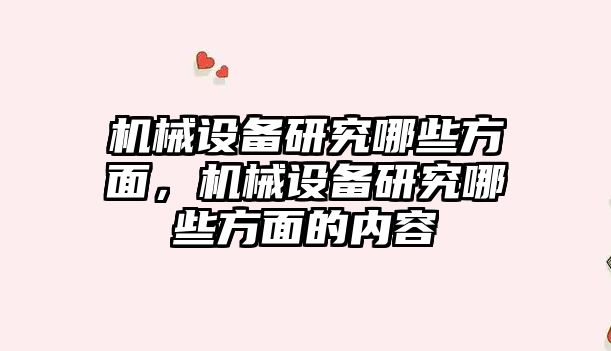 機械設備研究哪些方面，機械設備研究哪些方面的內容