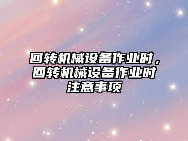 回轉機械設備作業時，回轉機械設備作業時注意事項