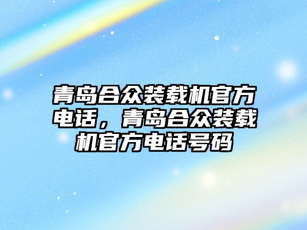 青島合眾裝載機官方電話，青島合眾裝載機官方電話號碼