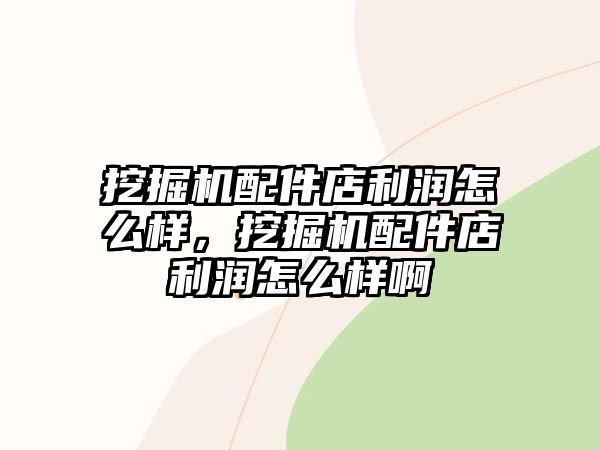 挖掘機配件店利潤怎么樣，挖掘機配件店利潤怎么樣啊