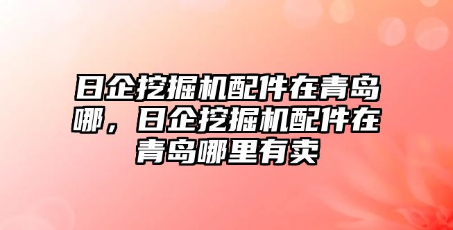 日企挖掘機配件在青島哪，日企挖掘機配件在青島哪里有賣