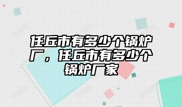 任丘市有多少個鍋爐廠，任丘市有多少個鍋爐廠家