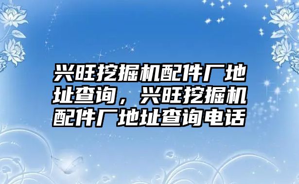 興旺挖掘機(jī)配件廠地址查詢，興旺挖掘機(jī)配件廠地址查詢電話