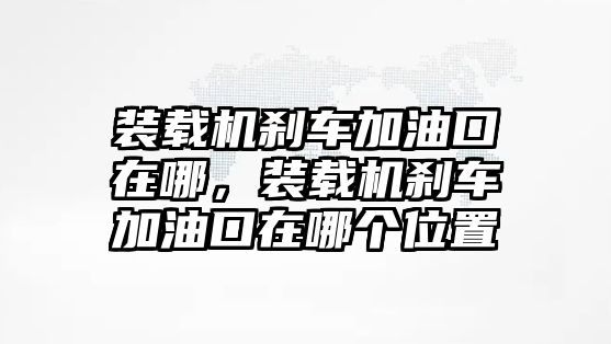 裝載機(jī)剎車加油口在哪，裝載機(jī)剎車加油口在哪個位置