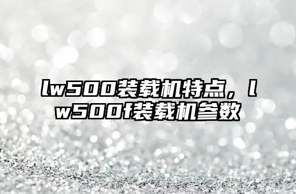 lw500裝載機特點，lw500f裝載機參數(shù)