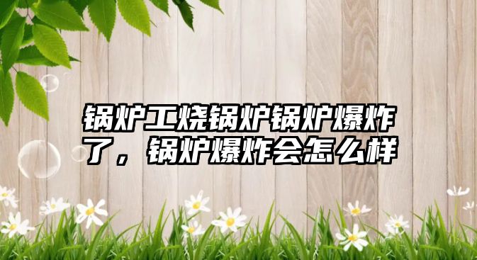 鍋爐工燒鍋爐鍋爐爆炸了，鍋爐爆炸會(huì)怎么樣