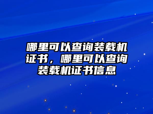 哪里可以查詢裝載機證書，哪里可以查詢裝載機證書信息