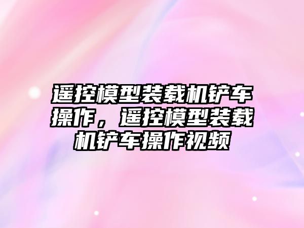 遙控模型裝載機鏟車操作，遙控模型裝載機鏟車操作視頻