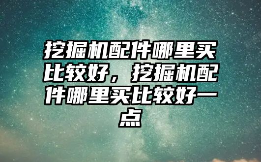 挖掘機配件哪里買比較好，挖掘機配件哪里買比較好一點