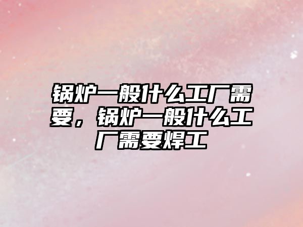 鍋爐一般什么工廠需要，鍋爐一般什么工廠需要焊工