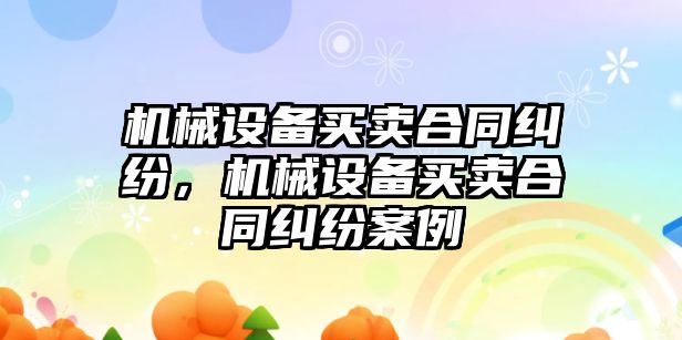 機械設備買賣合同糾紛，機械設備買賣合同糾紛案例