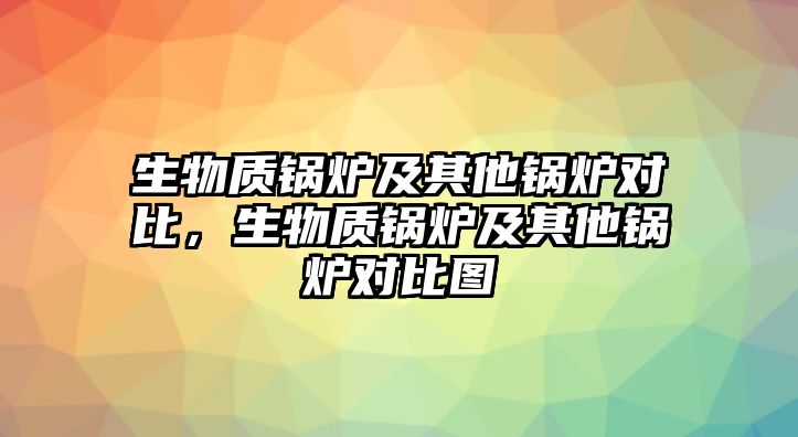 生物質鍋爐及其他鍋爐對比，生物質鍋爐及其他鍋爐對比圖