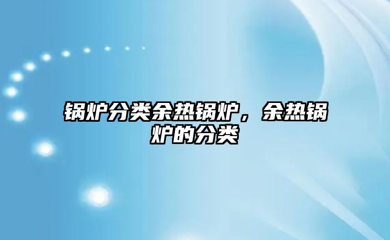 鍋爐分類余熱鍋爐，余熱鍋爐的分類