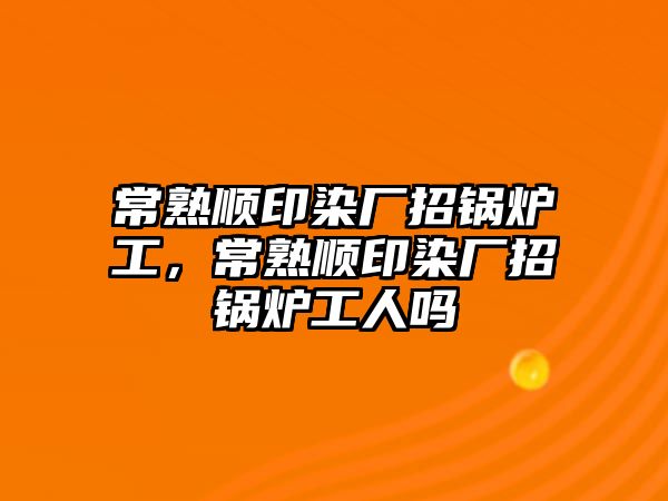 常熟順印染廠招鍋爐工，常熟順印染廠招鍋爐工人嗎