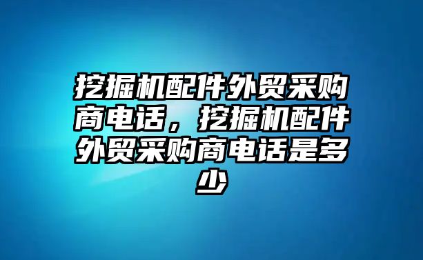 挖掘機(jī)配件外貿(mào)采購(gòu)商電話，挖掘機(jī)配件外貿(mào)采購(gòu)商電話是多少