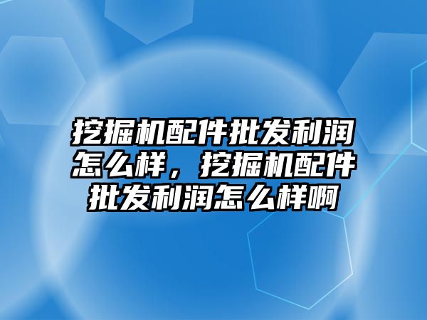 挖掘機配件批發利潤怎么樣，挖掘機配件批發利潤怎么樣啊