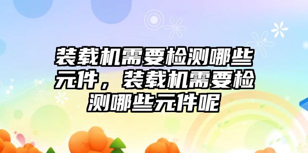 裝載機需要檢測哪些元件，裝載機需要檢測哪些元件呢