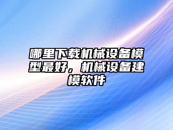 哪里下載機械設備模型最好，機械設備建模軟件