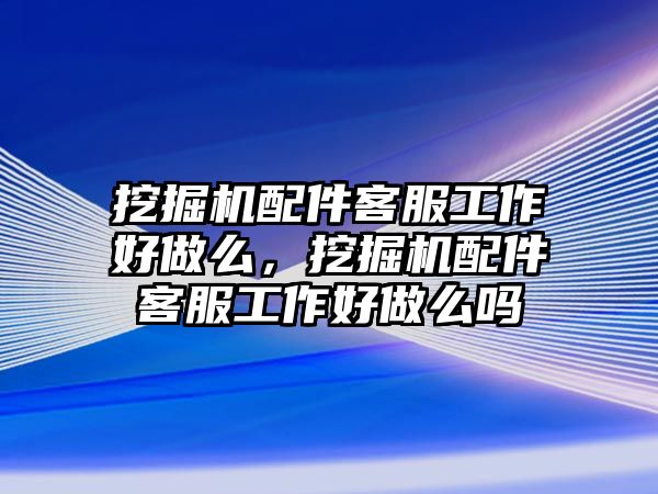 挖掘機(jī)配件客服工作好做么，挖掘機(jī)配件客服工作好做么嗎