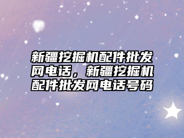 新疆挖掘機配件批發網電話，新疆挖掘機配件批發網電話號碼