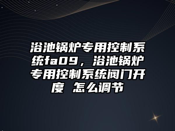 浴池鍋爐專用控制系統fa09，浴池鍋爐專用控制系統閥門開度 怎么調節