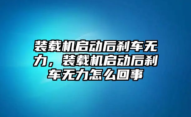 裝載機啟動后剎車無力，裝載機啟動后剎車無力怎么回事