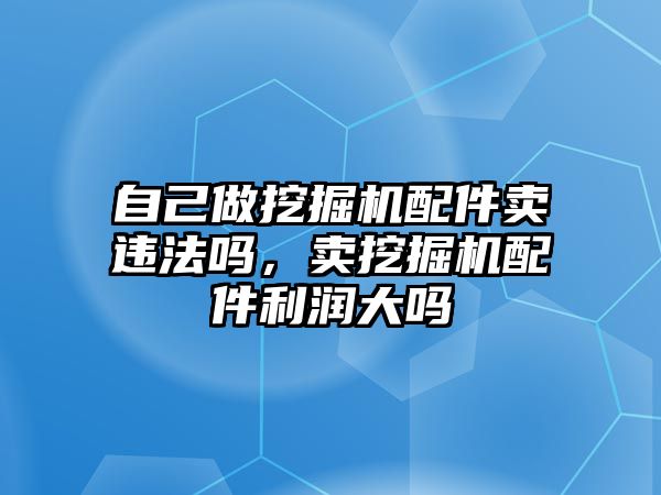 自己做挖掘機配件賣違法嗎，賣挖掘機配件利潤大嗎