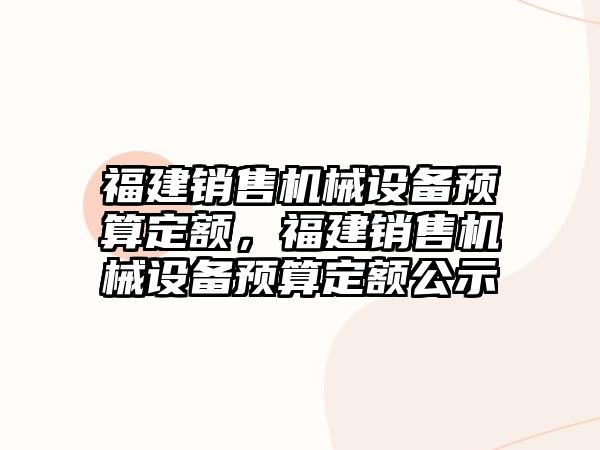 福建銷售機械設備預算定額，福建銷售機械設備預算定額公示