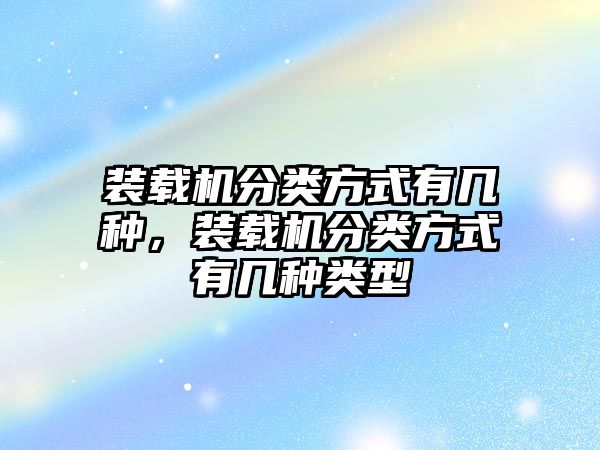 裝載機分類方式有幾種，裝載機分類方式有幾種類型