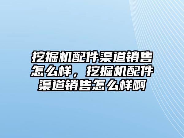 挖掘機配件渠道銷售怎么樣，挖掘機配件渠道銷售怎么樣啊