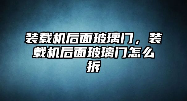 裝載機后面玻璃門，裝載機后面玻璃門怎么拆