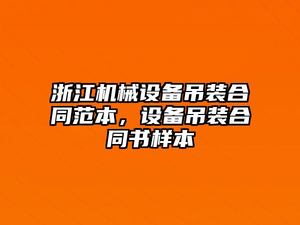 浙江機械設備吊裝合同范本，設備吊裝合同書樣本