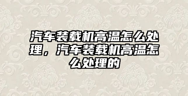 汽車裝載機(jī)高溫怎么處理，汽車裝載機(jī)高溫怎么處理的