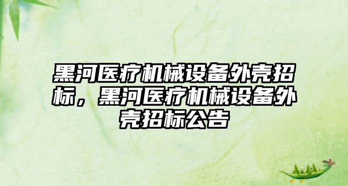 黑河醫療機械設備外殼招標，黑河醫療機械設備外殼招標公告