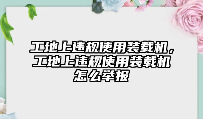 工地上違規使用裝載機，工地上違規使用裝載機怎么舉報