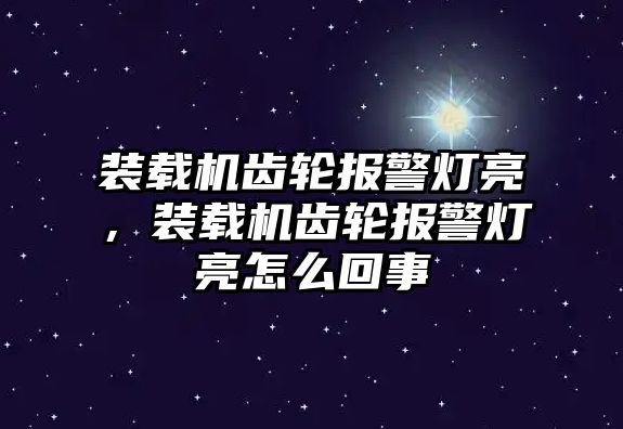 裝載機齒輪報警燈亮，裝載機齒輪報警燈亮怎么回事