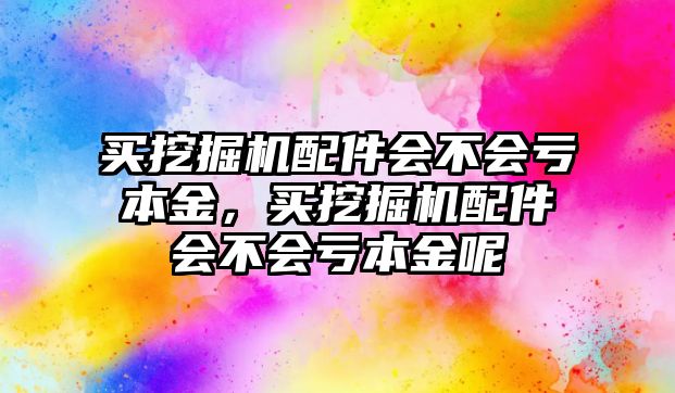 買挖掘機配件會不會虧本金，買挖掘機配件會不會虧本金呢