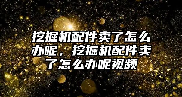 挖掘機(jī)配件賣了怎么辦呢，挖掘機(jī)配件賣了怎么辦呢視頻