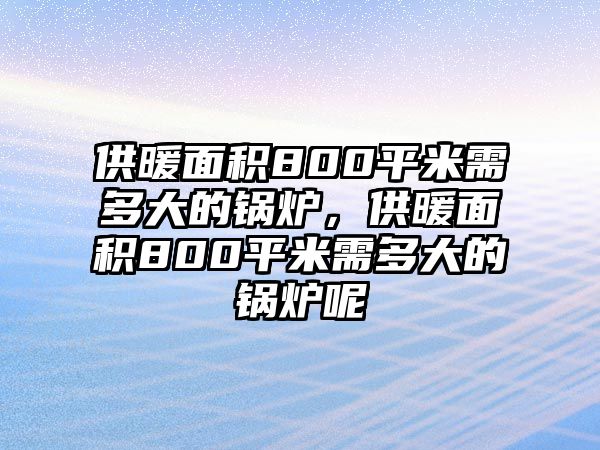 供暖面積800平米需多大的鍋爐，供暖面積800平米需多大的鍋爐呢