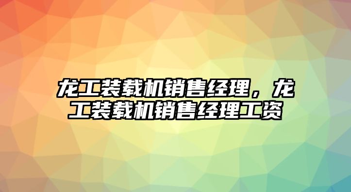 龍工裝載機銷售經(jīng)理，龍工裝載機銷售經(jīng)理工資