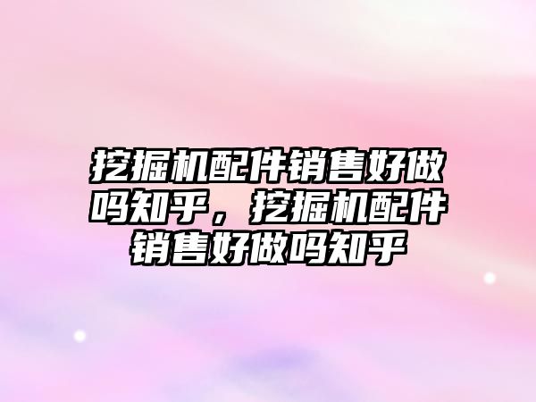 挖掘機配件銷售好做嗎知乎，挖掘機配件銷售好做嗎知乎