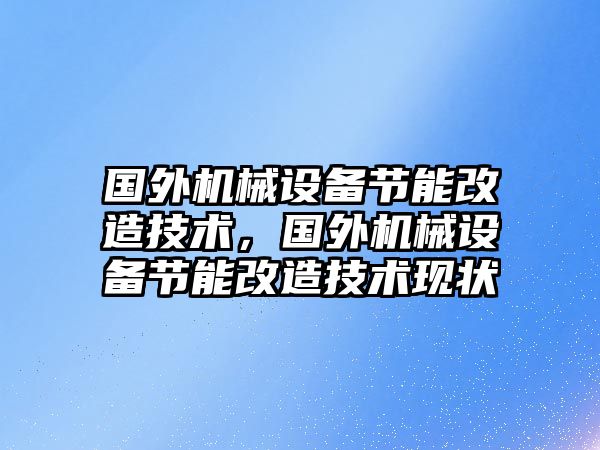 國外機械設(shè)備節(jié)能改造技術(shù)，國外機械設(shè)備節(jié)能改造技術(shù)現(xiàn)狀