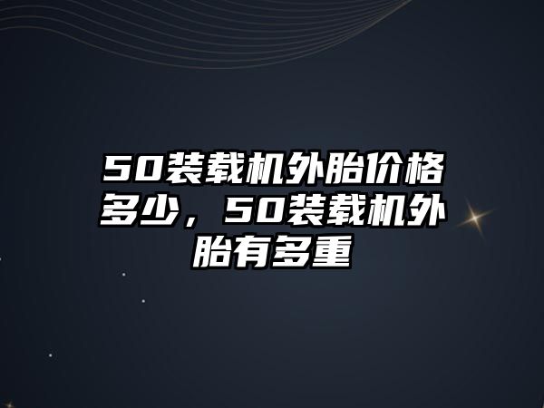 50裝載機外胎價格多少，50裝載機外胎有多重